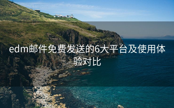 edm郵件免費(fèi)發(fā)送的6大平臺(tái)及使用體驗(yàn)對(duì)比