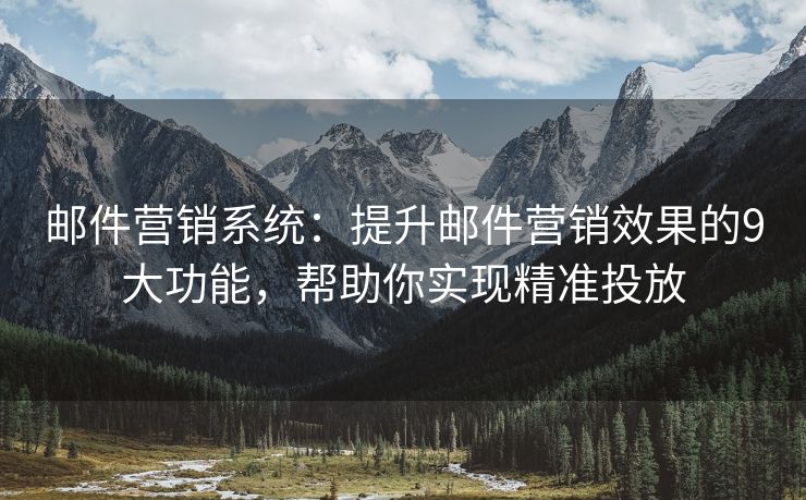 郵件營銷系統(tǒng)：提升郵件營銷效果的9大功能，幫助你實現(xiàn)精準(zhǔn)投放