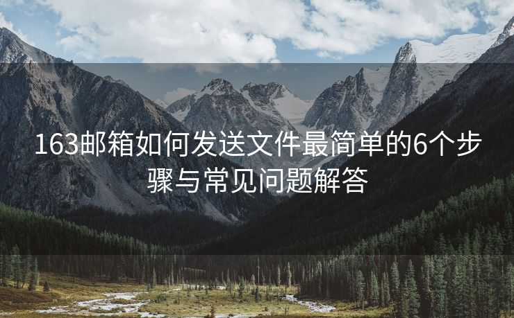163郵箱如何發(fā)送文件最簡(jiǎn)單的6個(gè)步驟與常見(jiàn)問(wèn)題解答