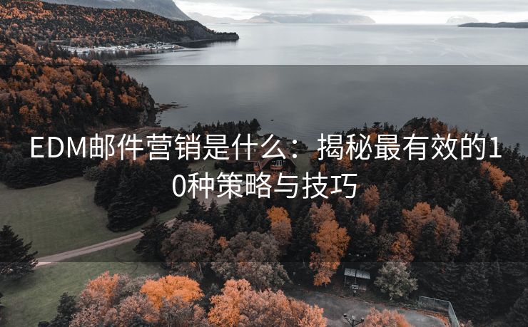 EDM郵件營(yíng)銷是什么：揭秘最有效的10種策略與技巧