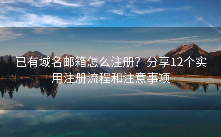 已有域名郵箱怎么注冊？分享12個實用注冊流程和注意事項