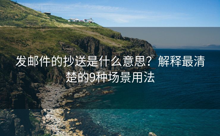 發(fā)郵件的抄送是什么意思？解釋最清楚的9種場(chǎng)景用法
