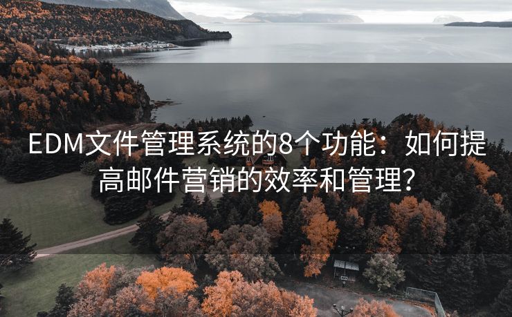 EDM文件管理系統(tǒng)的8個(gè)功能：如何提高郵件營銷的效率和管理？