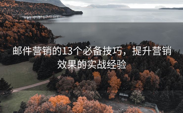郵件營(yíng)銷的13個(gè)必備技巧，提升營(yíng)銷效果的實(shí)戰(zhàn)經(jīng)驗(yàn)