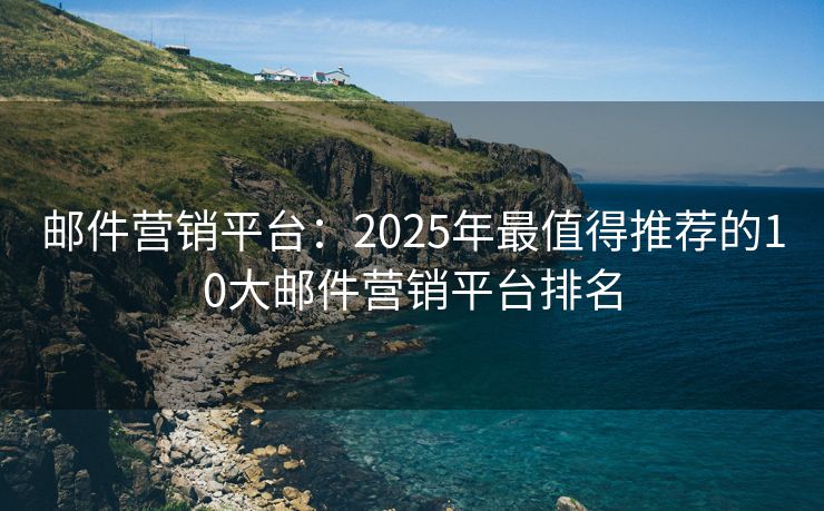郵件營銷平臺：2025年最值得推薦的10大郵件營銷平臺排名