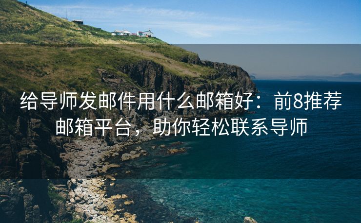 給導師發(fā)郵件用什么郵箱好：前8推薦郵箱平臺，助你輕松聯(lián)系導師