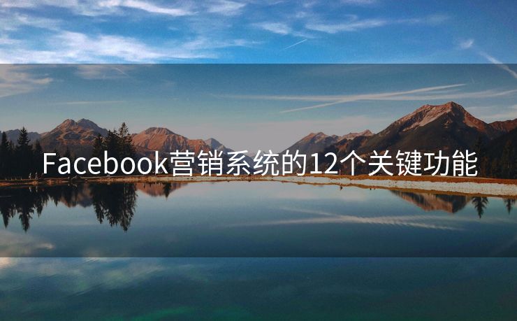 Facebook營(yíng)銷系統(tǒng)的12個(gè)關(guān)鍵功能