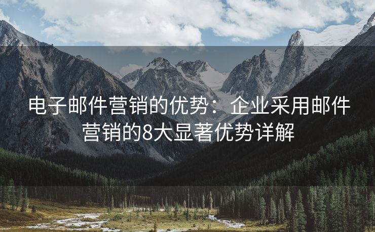 電子郵件營銷的優(yōu)勢：企業(yè)采用郵件營銷的8大顯著優(yōu)勢詳解