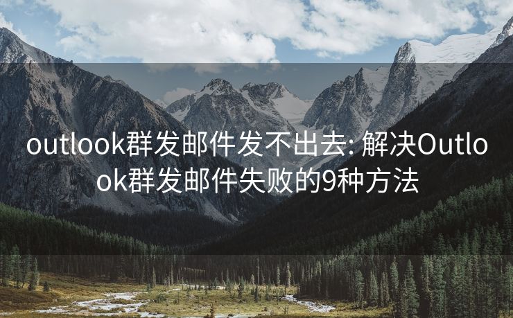 outlook群發(fā)郵件發(fā)不出去: 解決Outlook群發(fā)郵件失敗的9種方法