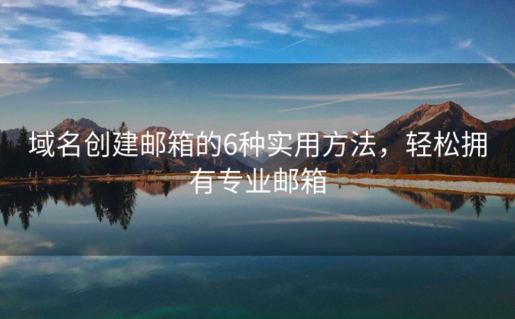 域名創(chuàng)建郵箱的6種實用方法，輕松擁有專業(yè)郵箱
