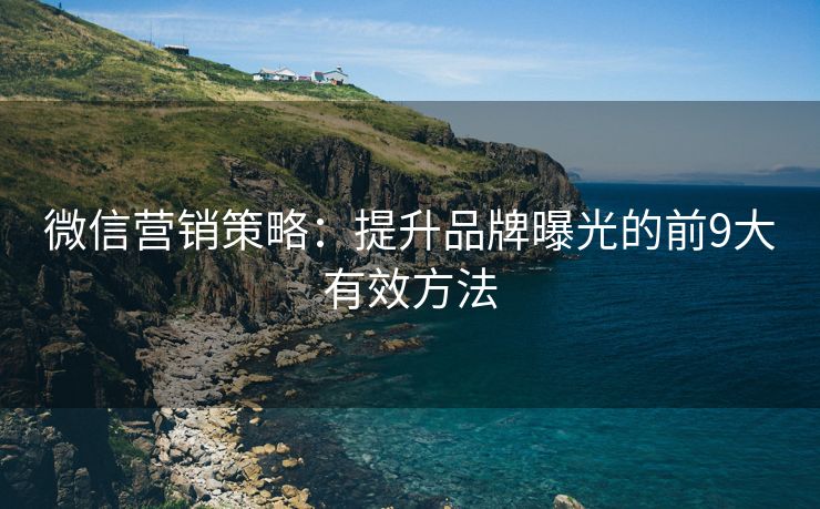 微信營(yíng)銷(xiāo)策略：提升品牌曝光的前9大有效方法