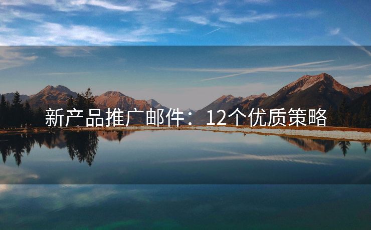 新產(chǎn)品推廣郵件：12個(gè)優(yōu)質(zhì)策略