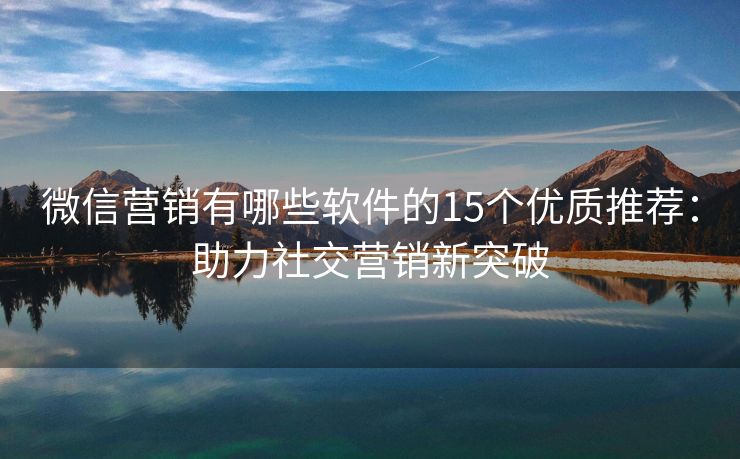 微信營銷有哪些軟件的15個優(yōu)質(zhì)推薦：助力社交營銷新突破