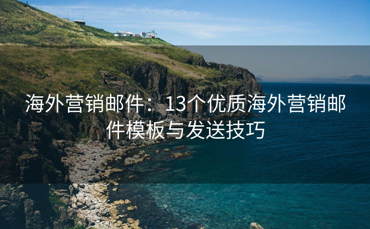 海外營銷郵件：13個優(yōu)質(zhì)海外營銷郵件模板與發(fā)送技巧