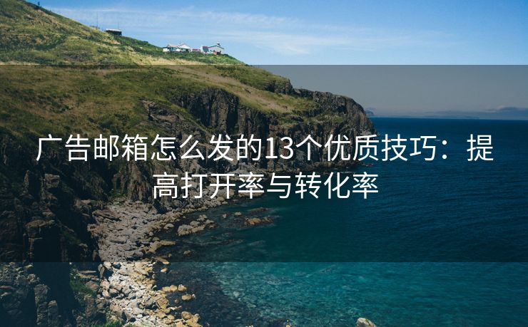 廣告郵箱怎么發(fā)的13個優(yōu)質(zhì)技巧：提高打開率與轉(zhuǎn)化率