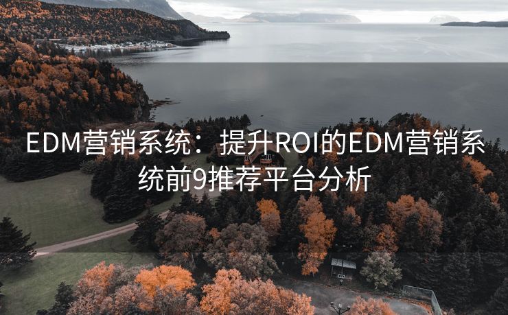 EDM營銷系統(tǒng)：提升ROI的EDM營銷系統(tǒng)前9推薦平臺分析