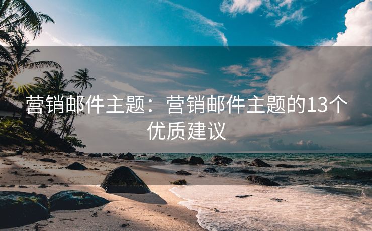 營銷郵件主題：營銷郵件主題的13個(gè)優(yōu)質(zhì)建議