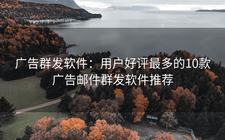 廣告群發(fā)軟件：用戶(hù)好評(píng)最多的10款廣告郵件群發(fā)軟件推薦
