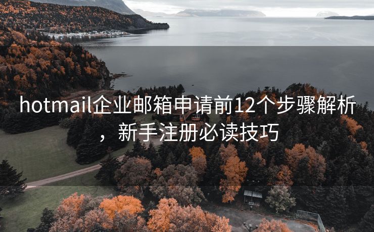 hotmail企業(yè)郵箱申請(qǐng)前12個(gè)步驟解析，新手注冊(cè)必讀技巧