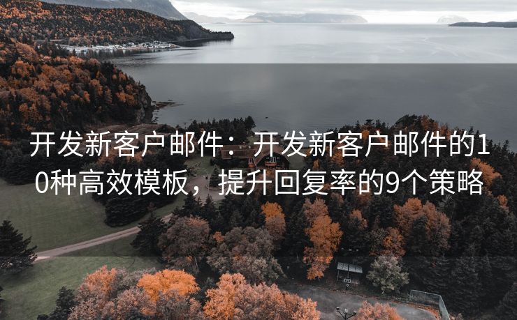 開發(fā)新客戶郵件：開發(fā)新客戶郵件的10種高效模板，提升回復率的9個策略