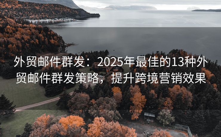 外貿郵件群發(fā)：2025年最佳的13種外貿郵件群發(fā)策略，提升跨境營銷效果