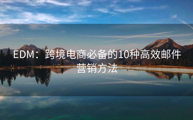 EDM：跨境電商必備的10種高效郵件營銷方法