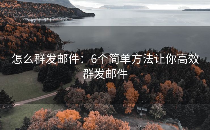 怎么群發(fā)郵件：6個(gè)簡(jiǎn)單方法讓你高效群發(fā)郵件